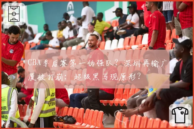 CBA季后赛第一伪强队?深圳再输广厦被打崩:超级黑马现原形?