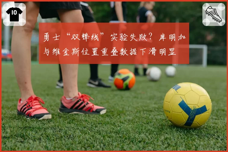 勇士“双锋线”实验失败？库明加与维金斯位置重叠数据下滑明显