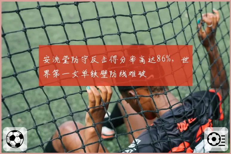 安洗莹防守反击得分率高达86%，世界第一女单铁壁防线难破