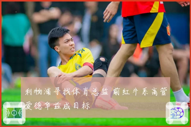 利物浦寻找体育总监 前红牛系高管爱德华兹成目标