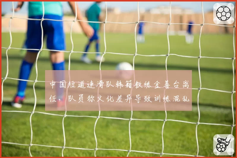 中国短道速滑队韩籍教练金善台离任,队员称文化差异导致训练混乱