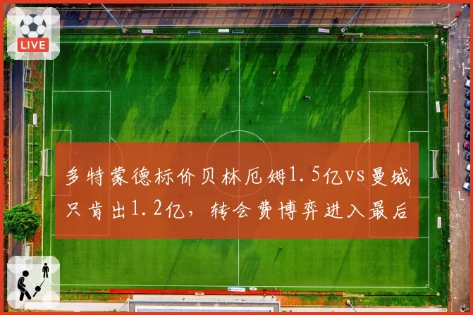多特蒙德标价贝林厄姆1.5亿vs曼城只肯出1.2亿，转会费博弈进入最后阶段