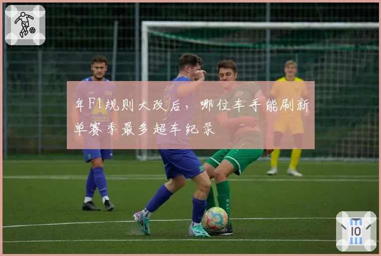 年F1规则大改后，哪位车手能刷新单赛季最多超车纪录