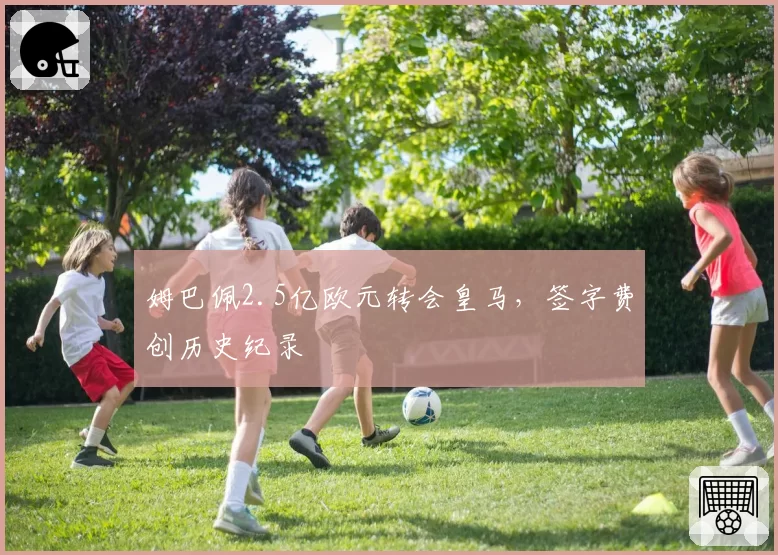 姆巴佩2.5亿欧元转会皇马，签字费创历史纪录