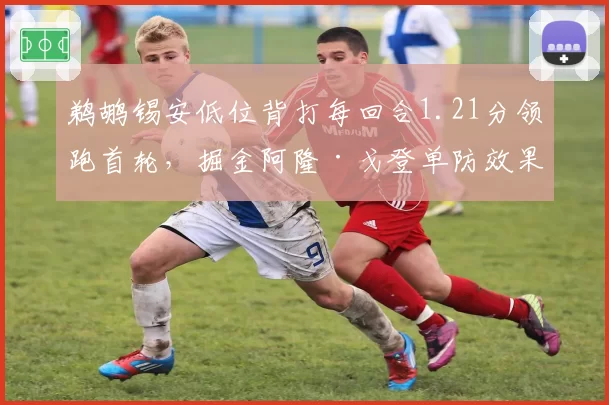 鹈鹕锡安低位背打每回合1.21分领跑首轮,掘金阿隆·戈登单防效果成败手