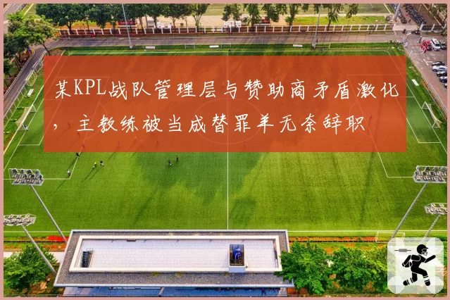 某KPL战队管理层与赞助商矛盾激化，主教练被当成替罪羊无奈辞职