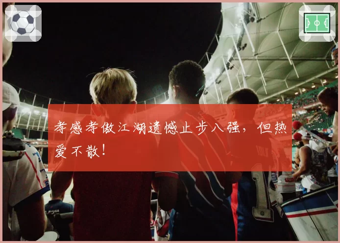 孝感孝傲江湖遗憾止步八强，但热爱不散！