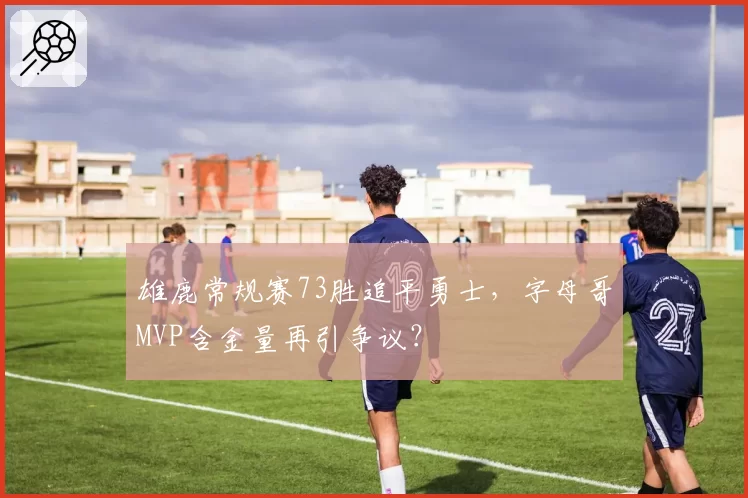 雄鹿常规赛73胜追平勇士,字母哥MVP含金量再引争议?
