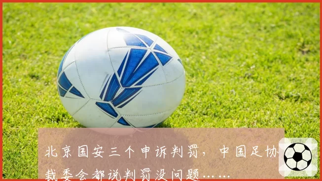北京国安三个申诉判罚，中国足协裁委会都说判罚没问题……