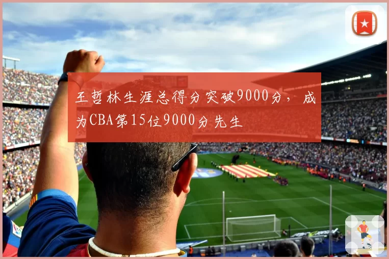 王哲林生涯总得分突破9000分，成为CBA第15位9000分先生