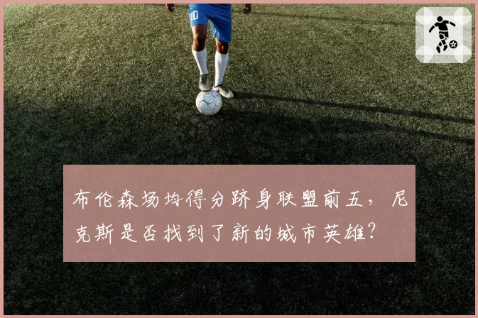 布伦森场均得分跻身联盟前五，尼克斯是否找到了新的城市英雄？