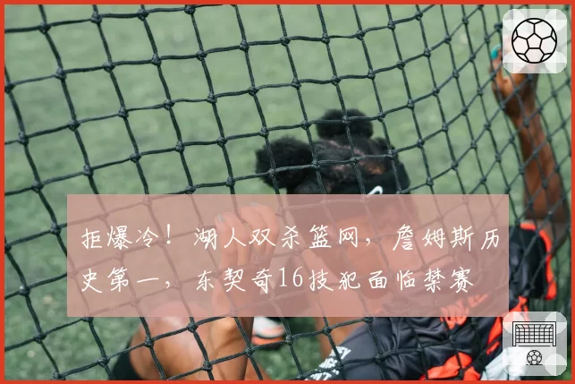 拒爆冷！湖人双杀篮网，詹姆斯历史第一，东契奇16技犯面临禁赛