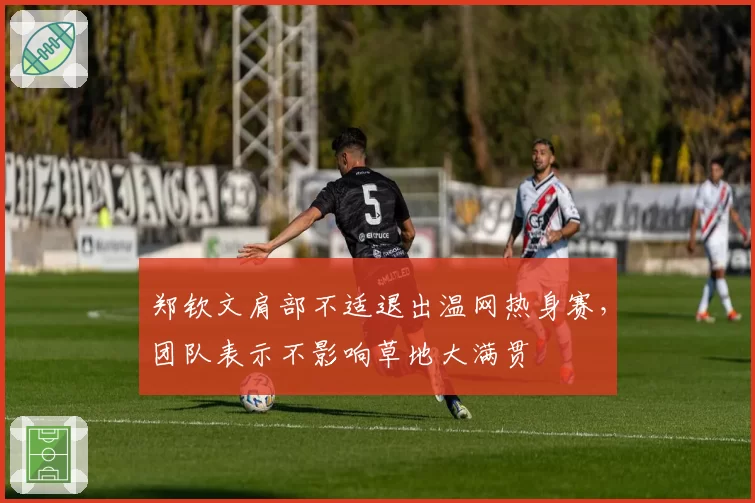 郑钦文肩部不适退出温网热身赛，团队表示不影响草地大满贯